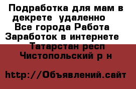 Подработка для мам в декрете (удаленно)  - Все города Работа » Заработок в интернете   . Татарстан респ.,Чистопольский р-н